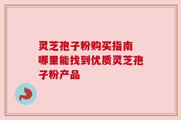 灵芝孢子粉购买指南 哪里能找到优质灵芝孢子粉产品
