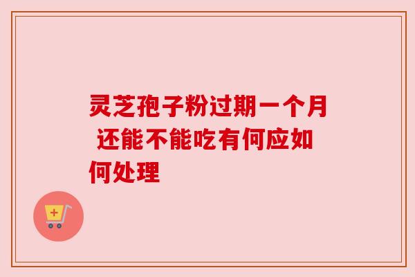 灵芝孢子粉过期一个月 还能不能吃有何应如何处理 灵芝孢子粉过期一个月 还能不能吃有何应如何处理
