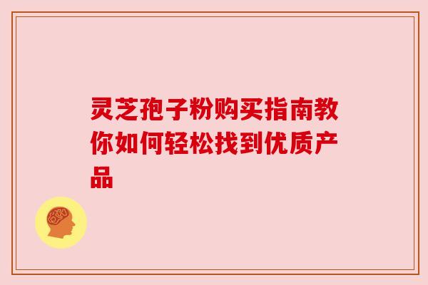 灵芝孢子粉购买指南教你如何轻松找到优质产品