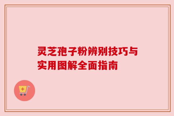 灵芝孢子粉辨别技巧与实用图解全面指南 灵芝孢子粉辨别技巧与实用图解全面指南