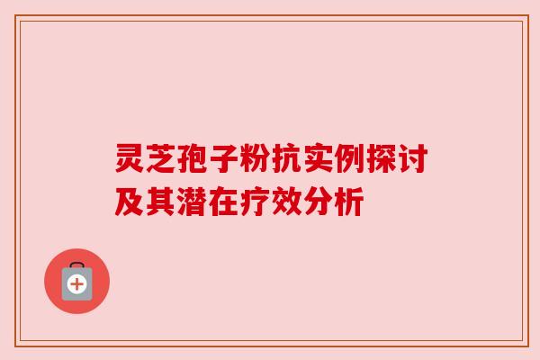 灵芝孢子粉抗实例探讨及其潜在疗效分析 灵芝孢子粉抗实例探讨及其潜在疗效分析