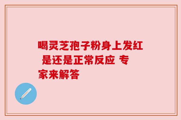 喝灵芝孢子粉身上发红 是还是正常反应 专家来解答