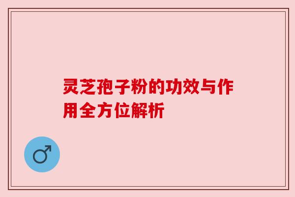 灵芝孢子粉的功效与作用全方位解析 灵芝孢子粉的功效与作用全方位解析