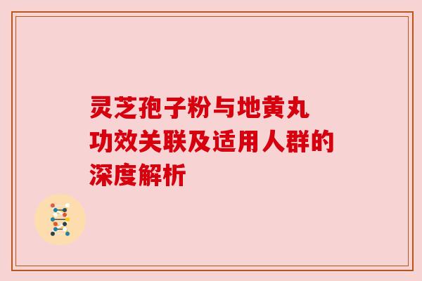灵芝孢子粉与地黄丸 功效关联及适用人群的深度解析 灵芝孢子粉与地黄丸 功效关联及适用人群的深度解析