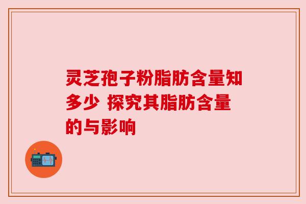 灵芝孢子粉脂肪含量知多少 探究其脂肪含量的与影响