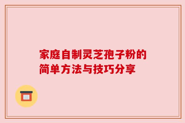 家庭自制灵芝孢子粉的简单方法与技巧分享 家庭自制灵芝孢子粉的简单方法与技巧分享