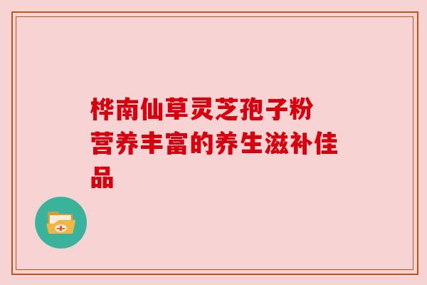 桦南仙草灵芝孢子粉 营养丰富的养生滋补佳品 桦南仙草灵芝孢子粉 营养丰富的养生滋补佳品