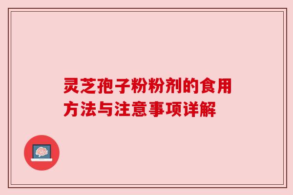 灵芝孢子粉粉剂的食用方法与注意事项详解 灵芝孢子粉粉剂的食用方法与注意事项详解