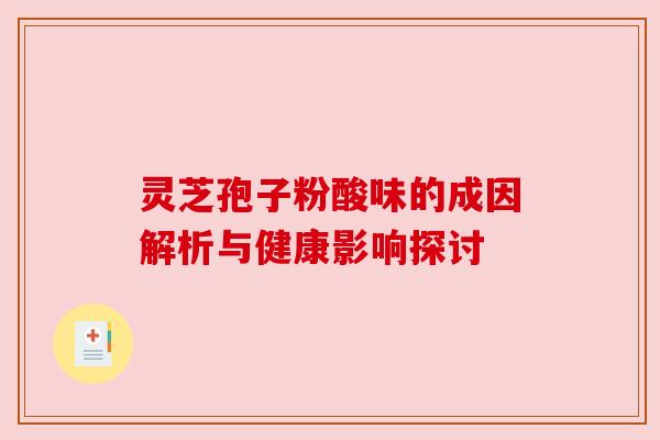 灵芝孢子粉酸味的成因解析与健康影响探讨 灵芝孢子粉酸味的成因解析与健康影响探讨