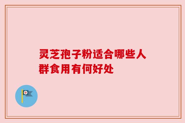 灵芝孢子粉适合哪些人群食用有何好处 灵芝孢子粉适合哪些人群食用有何好处