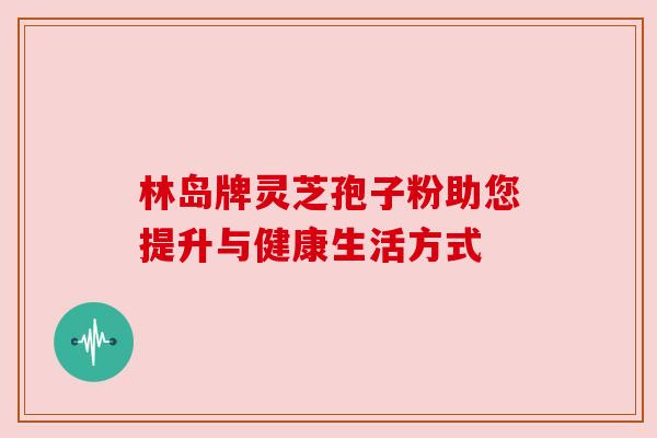 林岛牌灵芝孢子粉助您提升与健康生活方式 林岛牌灵芝孢子粉助您提升与健康生活方式