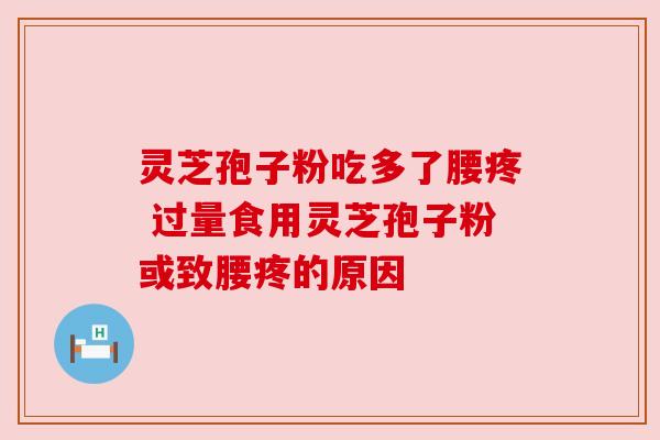 灵芝孢子粉吃多了腰疼 过量食用灵芝孢子粉或致腰疼的原因 灵芝孢子粉吃多了腰疼 过量食用灵芝孢子粉或致腰疼的原因