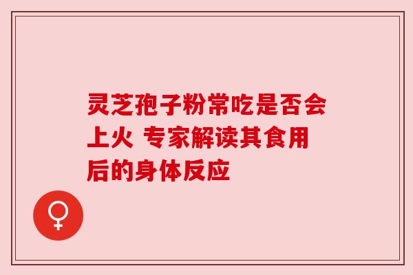 灵芝孢子粉常吃是否会上火 专家解读其食用后的身体反应