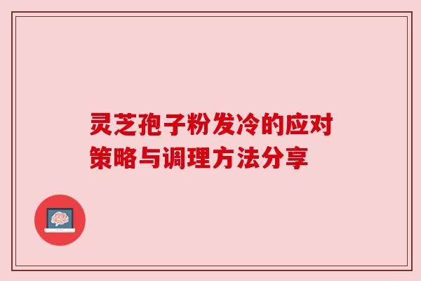 灵芝孢子粉发冷的应对策略与调理方法分享