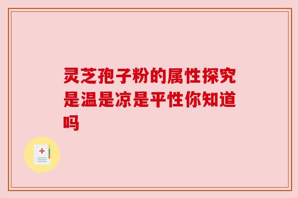 灵芝孢子粉的属性探究是温是凉是平性你知道吗