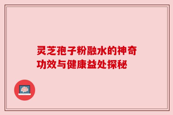 灵芝孢子粉融水的神奇功效与健康益处探秘 灵芝孢子粉融水的神奇功效与健康益处探秘