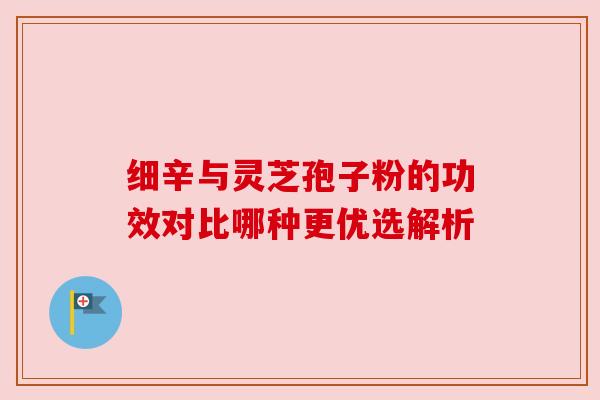 细辛与灵芝孢子粉的功效对比哪种更优选解析 细辛与灵芝孢子粉的功效对比哪种更优选解析