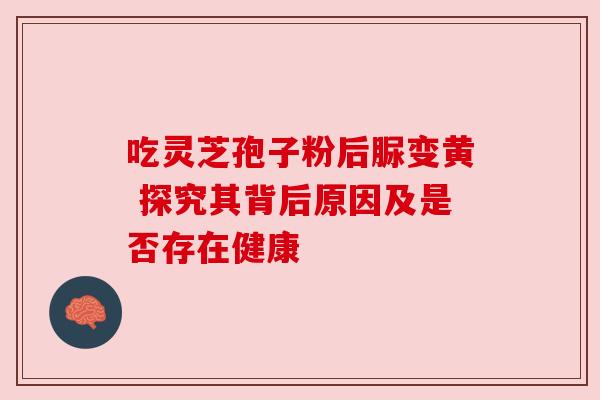 吃灵芝孢子粉后脲变黄 探究其背后原因及是否存在健康 吃灵芝孢子粉后脲变黄 探究其背后原因及是否存在健康