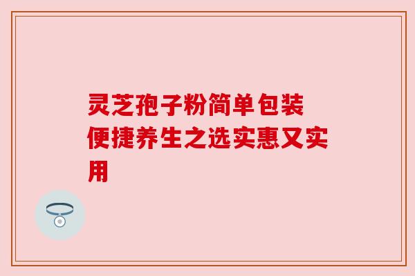 灵芝孢子粉简单包装 便捷养生之选实惠又实用