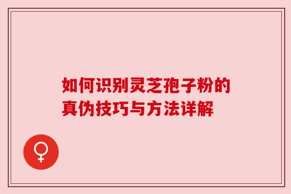 如何识别灵芝孢子粉的真伪技巧与方法详解 如何识别灵芝孢子粉的真伪技巧与方法详解