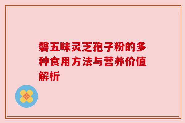 磐五味灵芝孢子粉的多种食用方法与营养价值解析 磐五味灵芝孢子粉的多种食用方法与营养价值解析