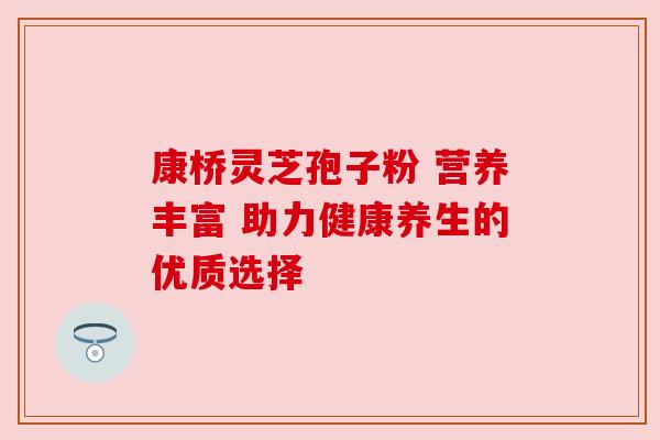 康桥灵芝孢子粉 营养丰富 助力健康养生的优质选择