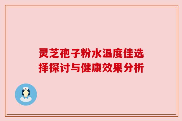 灵芝孢子粉水温度佳选择探讨与健康效果分析 灵芝孢子粉水温度佳选择探讨与健康效果分析