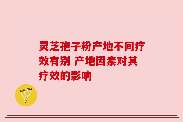 灵芝孢子粉产地不同疗效有别 产地因素对其疗效的影响 灵芝孢子粉产地不同疗效有别 产地因素对其疗效的影响