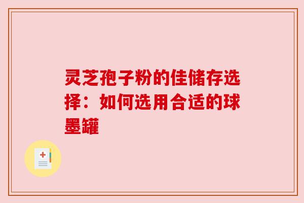 灵芝孢子粉的佳储存选择：如何选用合适的球墨罐