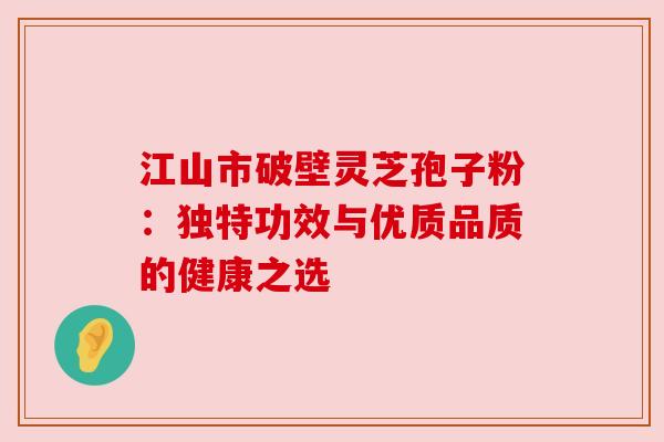 江山市破壁灵芝孢子粉:独特功效与优质品质的健康之选 江山市破壁灵芝孢子粉:独特功效与优质品质的健康之选