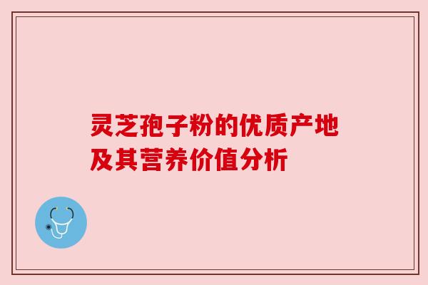 灵芝孢子粉的优质产地及其营养价值分析 灵芝孢子粉的优质产地及其营养价值分析
