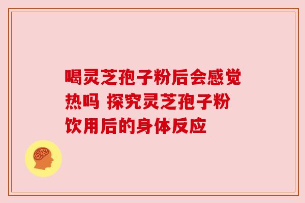 喝灵芝孢子粉后会感觉热吗 探究灵芝孢子粉饮用后的身体反应 喝灵芝孢子粉后会感觉热吗 探究灵芝孢子粉饮用后的身体反应