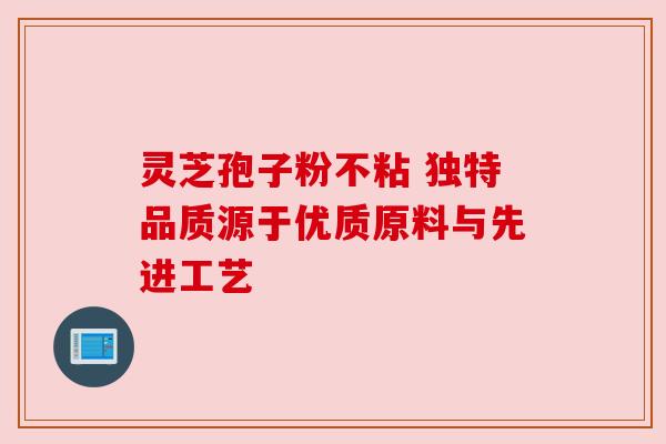 灵芝孢子粉不粘 独特品质源于优质原料与先进工艺