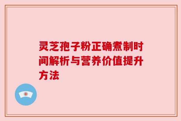 灵芝孢子粉正确煮制时间解析与营养价值提升方法