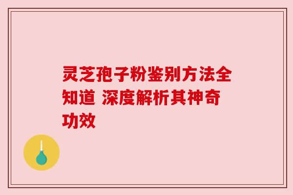 灵芝孢子粉鉴别方法全知道 深度解析其神奇功效 灵芝孢子粉鉴别方法全知道 深度解析其神奇功效