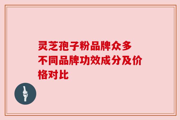 灵芝孢子粉品牌众多 不同品牌功效成分及价格对比 灵芝孢子粉品牌众多 不同品牌功效成分及价格对比