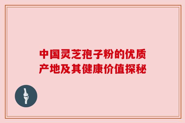 中国灵芝孢子粉的优质产地及其健康价值探秘