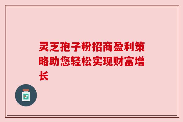 灵芝孢子粉招商盈利策略助您轻松实现财富增长