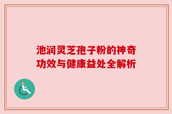 池润灵芝孢子粉的神奇功效与健康益处全解析 池润灵芝孢子粉的神奇功效与健康益处全解析