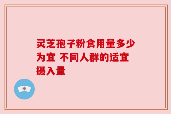灵芝孢子粉食用量多少为宜 不同人群的适宜摄入量 灵芝孢子粉食用量多少为宜 不同人群的适宜摄入量