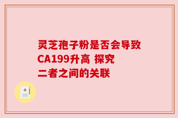 灵芝孢子粉是否会导致CA199升高 探究二者之间的关联 灵芝孢子粉是否会导致CA199升高 探究二者之间的关联