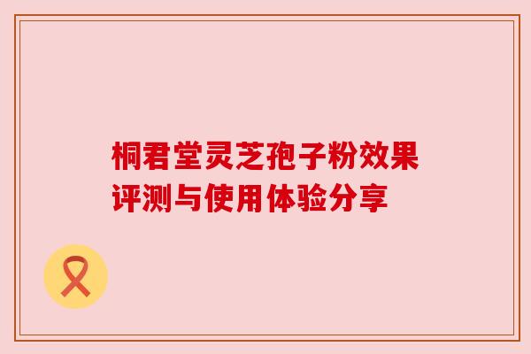 桐君堂灵芝孢子粉效果评测与使用体验分享 桐君堂灵芝孢子粉效果评测与使用体验分享