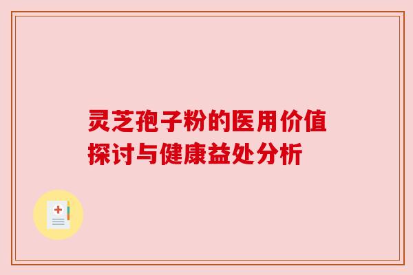灵芝孢子粉的医用价值探讨与健康益处分析 灵芝孢子粉的医用价值探讨与健康益处分析
