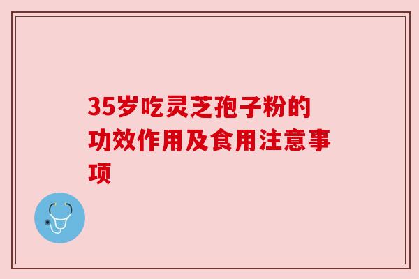 35岁吃灵芝孢子粉的功效作用及食用注意事项 35岁吃灵芝孢子粉的功效作用及食用注意事项
