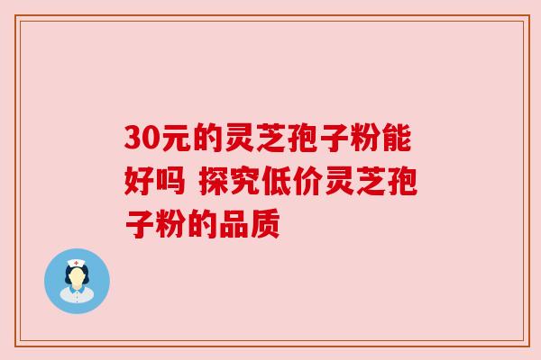 30元的灵芝孢子粉能好吗 探究低价灵芝孢子粉的品质