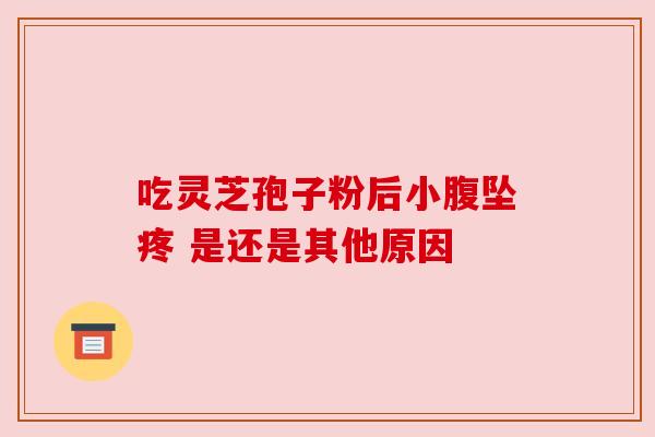 吃灵芝孢子粉后小腹坠疼 是还是其他原因 吃灵芝孢子粉后小腹坠疼 是还是其他原因