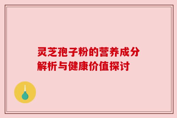 灵芝孢子粉的营养成分解析与健康价值探讨