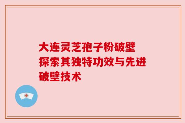 大连灵芝孢子粉破壁 探索其独特功效与先进破壁技术 大连灵芝孢子粉破壁 探索其独特功效与先进破壁技术