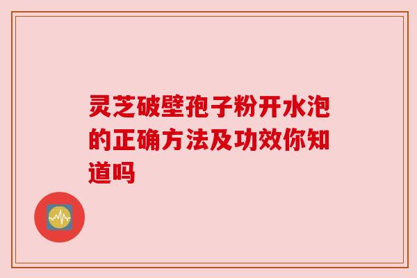 灵芝破壁孢子粉开水泡的正确方法及功效你知道吗 灵芝破壁孢子粉开水泡的正确方法及功效你知道吗