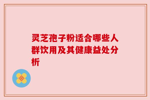 灵芝孢子粉适合哪些人群饮用及其健康益处分析